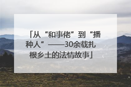 从“和事佬”到“播种人”——30余载扎根乡土的法情故事