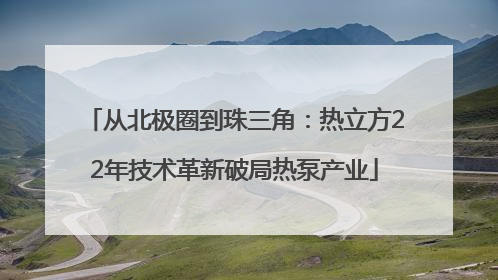 从北极圈到珠三角：热立方22年技术革新破局热泵产业