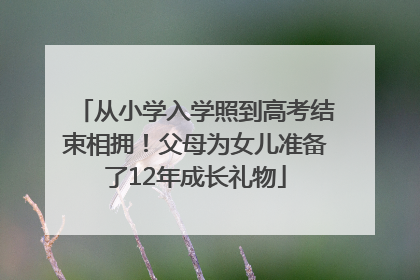 从小学入学照到高考结束相拥！父母为女儿准备了12年成长礼物
