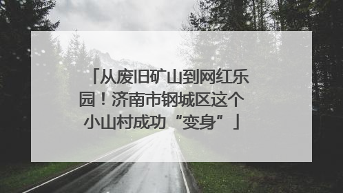 从废旧矿山到网红乐园！济南市钢城区这个小山村成功“变身”