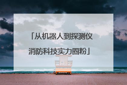 从机器人到探测仪 消防科技实力圈粉