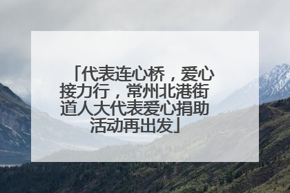 代表连心桥，爱心接力行，常州北港街道人大代表爱心捐助活动再出发