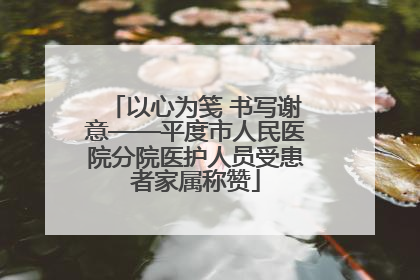 以心为笺 书写谢意——平度市人民医院分院医护人员受患者家属称赞