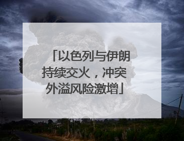以色列与伊朗持续交火，冲突外溢风险激增