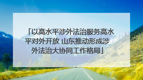 以高水平涉外法治服务高水平对外开放 山东推动形成涉外法治大协同工作格局