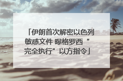 伊朗首次解密以色列敏感文件 曝格罗西“完全执行”以方指令