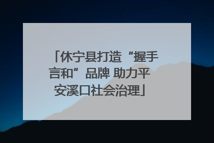 休宁县打造“握手言和”品牌 助力平安溪口社会治理