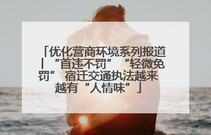 优化营商环境系列报道丨“首违不罚”“轻微免罚” 宿迁交通执法越来越有“人情味”