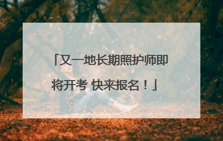 又一地长期照护师即将开考 快来报名！