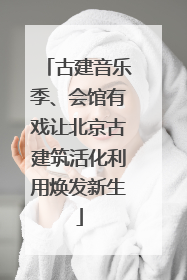 古建音乐季、会馆有戏让北京古建筑活化利用焕发新生