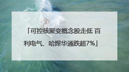 可控核聚变概念股走低 百利电气、哈焊华通跌超7%