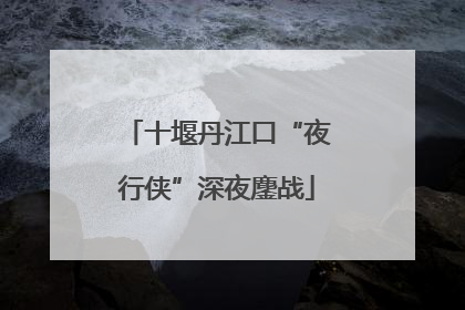 十堰丹江口“夜行侠”深夜鏖战