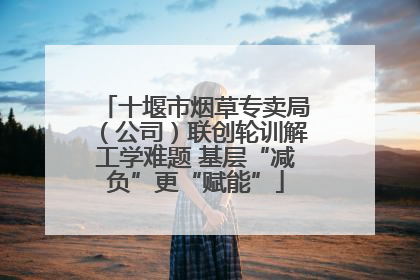 十堰市烟草专卖局（公司）联创轮训解工学难题 基层“减负”更“赋能”