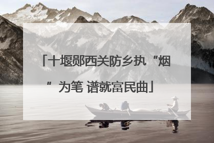 十堰郧西关防乡执“烟”为笔 谱就富民曲