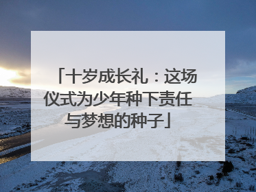 十岁成长礼：这场仪式为少年种下责任与梦想的种子