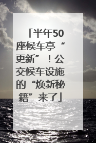 半年50座候车亭“更新”！公交候车设施的“焕新秘籍”来了