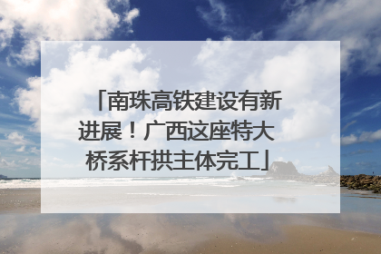 南珠高铁建设有新进展！广西这座特大桥系杆拱主体完工