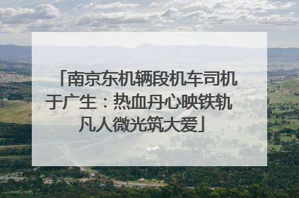 南京东机辆段机车司机于广生：热血丹心映铁轨 凡人微光筑大爱