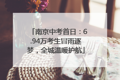 南京中考首日：6.94万考生冒雨逐梦，全城温暖护航
