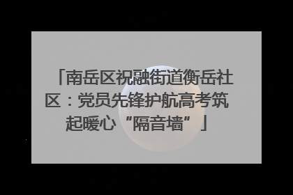 南岳区祝融街道衡岳社区：党员先锋护航高考筑起暖心“隔音墙”