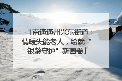 南通通州兴东街道：情暖失能老人，绘就“银龄守护”新画卷