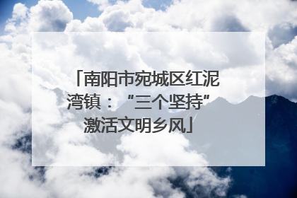 南阳市宛城区红泥湾镇：“三个坚持”激活文明乡风