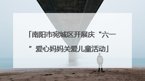 南阳市宛城区开展庆“六一”爱心妈妈关爱儿童活动
