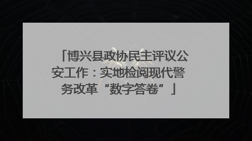 博兴县政协民主评议公安工作：实地检阅现代警务改革“数字答卷”