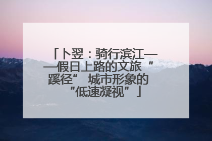 卜翌：骑行滨江——假日上路的文旅“蹊径” 城市形象的“低速凝视”
