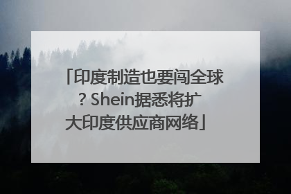 印度制造也要闯全球？Shein据悉将扩大印度供应商网络