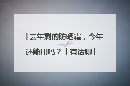 去年剩的防晒霜，今年还能用吗？丨有话聊