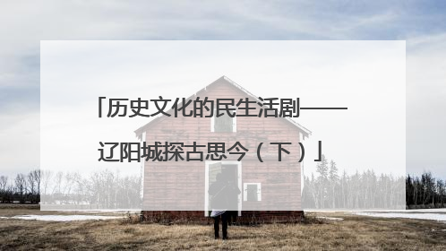 历史文化的民生活剧——辽阳城探古思今（下）