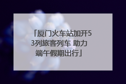 厦门火车站加开53列旅客列车 助力端午假期出行