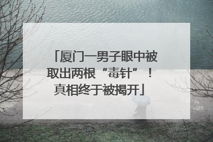 厦门一男子眼中被取出两根“毒针”！真相终于被揭开