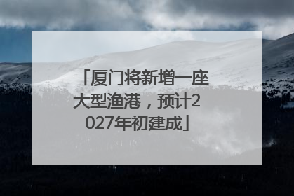 厦门将新增一座大型渔港，预计2027年初建成