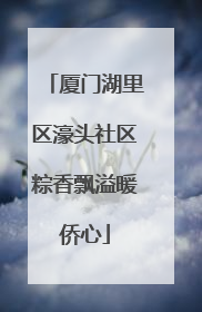 厦门湖里区濠头社区粽香飘溢暖侨心