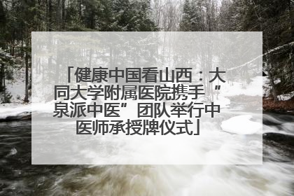健康中国看山西：大同大学附属医院携手“泉派中医”团队举行中医师承授牌仪式