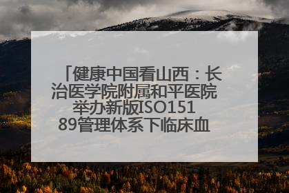 健康中国看山西：长治医学院附属和平医院举办新版ISO15189管理体系下临床血液检验培训班