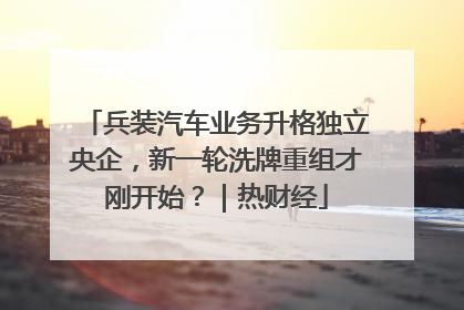 兵装汽车业务升格独立央企，新一轮洗牌重组才刚开始？｜热财经