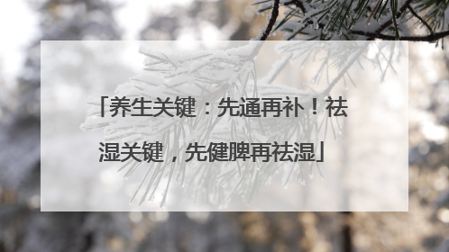 养生关键：先通再补！祛湿关键，先健脾再祛湿
