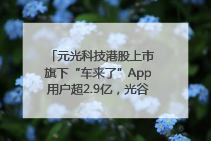 元光科技港股上市 旗下“车来了”App用户超2.9亿，光谷上市公司增至69家