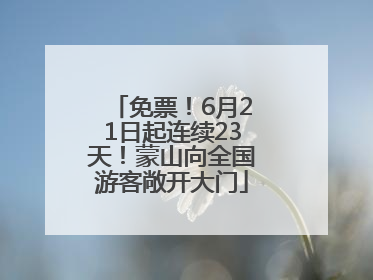 免票！6月21日起连续23天！蒙山向全国游客敞开大门