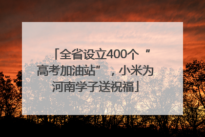 全省设立400个“高考加油站”，小米为河南学子送祝福