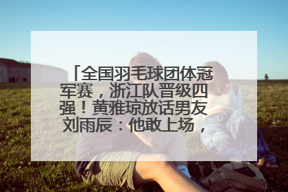 全国羽毛球团体冠军赛，浙江队晋级四强！黄雅琼放话男友刘雨辰：他敢上场，我一个劲遛他
