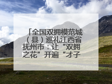 全国双拥模范城（县）巡礼江西省抚州市：让“双拥之花”开遍“才子之乡”