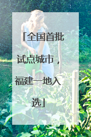 全国首批试点城市，福建一地入选