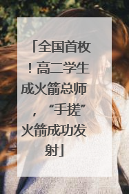 全国首枚！高二学生成火箭总师，“手搓”火箭成功发射