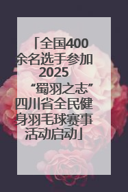 全国400余名选手参加 2025 “蜀羽之志”四川省全民健身羽毛球赛事活动启动