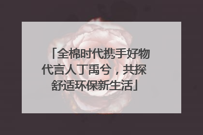 全棉时代携手好物代言人丁禹兮，共探舒适环保新生活