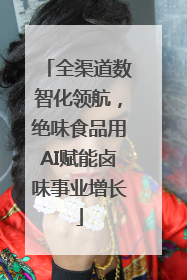 全渠道数智化领航，绝味食品用AI赋能卤味事业增长